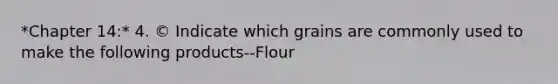 *Chapter 14:* 4. © Indicate which grains are commonly used to make the following products--Flour