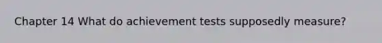 Chapter 14 What do achievement tests supposedly measure?