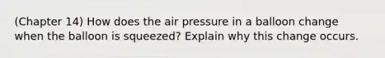 (Chapter 14) How does the air pressure in a balloon change when the balloon is squeezed? Explain why this change occurs.