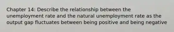 Chapter 14: Describe the relationship between the unemployment rate and the natural unemployment rate as the output gap fluctuates between being positive and being negative