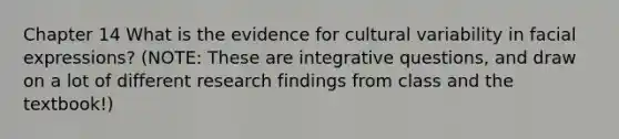 Chapter 14 What is the evidence for cultural variability in facial expressions? (NOTE: These are integrative questions, and draw on a lot of different research findings from class and the textbook!)