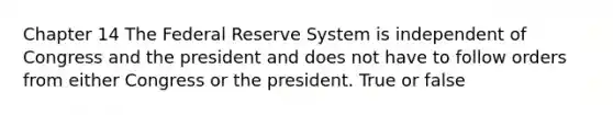 Chapter 14 The Federal Reserve System is independent of Congress and the president and does not have to follow orders from either Congress or the president. True or false