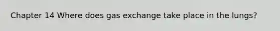 Chapter 14 Where does gas exchange take place in the lungs?