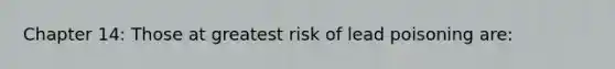 Chapter 14: Those at greatest risk of lead poisoning are: