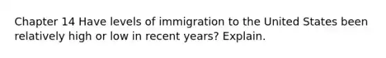 Chapter 14 Have levels of immigration to the United States been relatively high or low in recent years? Explain.