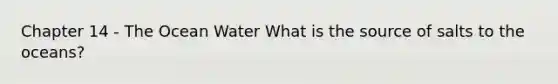 Chapter 14 - The Ocean Water What is the source of salts to the oceans?
