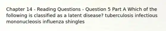 Chapter 14 - Reading Questions - Question 5 Part A Which of the following is classified as a latent disease? tuberculosis infectious mononucleosis influenza shingles