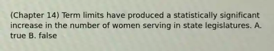 (Chapter 14) Term limits have produced a statistically significant increase in the number of women serving in state legislatures. A. true B. false