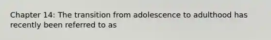 Chapter 14: The transition from adolescence to adulthood has recently been referred to as