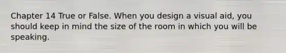 Chapter 14 True or False. When you design a visual aid, you should keep in mind the size of the room in which you will be speaking.