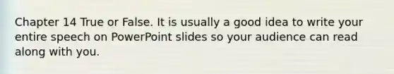 Chapter 14 True or False. It is usually a good idea to write your entire speech on PowerPoint slides so your audience can read along with you.