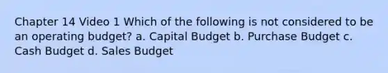 Chapter 14 Video 1 Which of the following is not considered to be an operating budget? a. Capital Budget b. Purchase Budget c. <a href='https://www.questionai.com/knowledge/k5eyRVQLz3-cash-budget' class='anchor-knowledge'>cash budget</a> d. Sales Budget