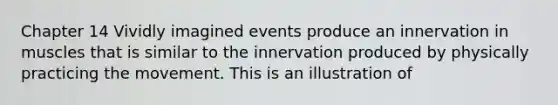 Chapter 14 Vividly imagined events produce an innervation in muscles that is similar to the innervation produced by physically practicing the movement. This is an illustration of