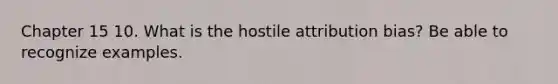 Chapter 15 10. What is the hostile attribution bias? Be able to recognize examples.