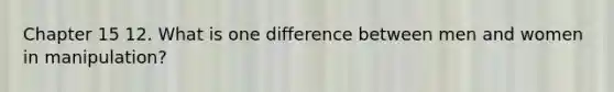 Chapter 15 12. What is one difference between men and women in manipulation?