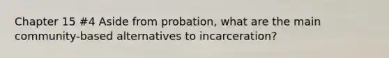 Chapter 15 #4 Aside from probation, what are the main community-based alternatives to incarceration?