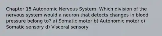 Chapter 15 Autonomic Nervous System: Which division of the nervous system would a neuron that detects changes in <a href='https://www.questionai.com/knowledge/kD0HacyPBr-blood-pressure' class='anchor-knowledge'>blood pressure</a> belong to? a) Somatic motor b) Autonomic motor c) Somatic sensory d) Visceral sensory