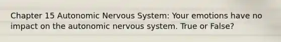 Chapter 15 Autonomic Nervous System: Your emotions have no impact on the autonomic nervous system. True or False?