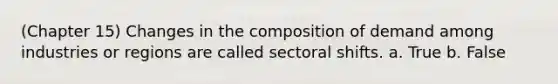 (Chapter 15) Changes in the composition of demand among industries or regions are called sectoral shifts. a. True b. False