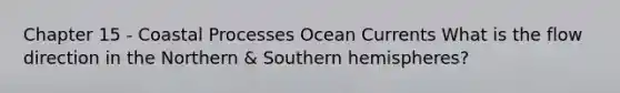 Chapter 15 - Coastal Processes Ocean Currents What is the flow direction in the Northern & Southern hemispheres?