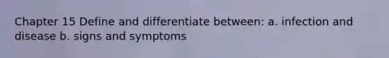 Chapter 15 Define and differentiate between: a. infection and disease b. signs and symptoms