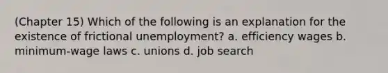 (Chapter 15) Which of the following is an explanation for the existence of frictional unemployment? a. efficiency wages b. minimum-wage laws c. unions d. job search