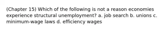 (Chapter 15) Which of the following is not a reason economies experience structural unemployment? a. job search b. unions c. minimum-wage laws d. efficiency wages