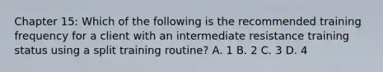 Chapter 15: Which of the following is the recommended training frequency for a client with an intermediate resistance training status using a split training routine? A. 1 B. 2 C. 3 D. 4