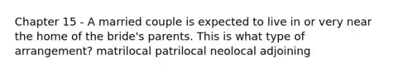 Chapter 15 - A married couple is expected to live in or very near the home of the bride's parents. This is what type of arrangement? matrilocal patrilocal neolocal adjoining