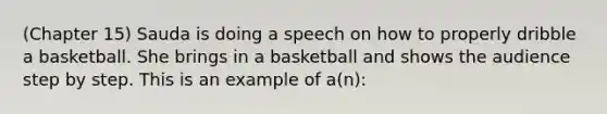 (Chapter 15) Sauda is doing a speech on how to properly dribble a basketball. She brings in a basketball and shows the audience step by step. This is an example of a(n):