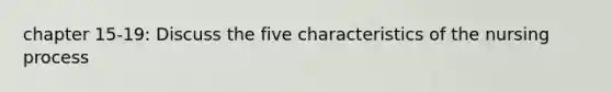 chapter 15-19: Discuss the five characteristics of the nursing process