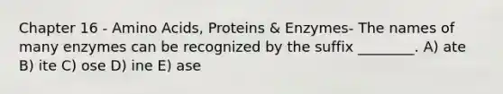 Chapter 16 - Amino Acids, Proteins & Enzymes- The names of many enzymes can be recognized by the suffix ________. A) ate B) ite C) ose D) ine E) ase