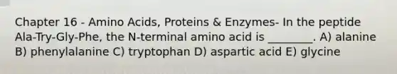 Chapter 16 - Amino Acids, Proteins & Enzymes- In the peptide Ala-Try-Gly-Phe, the N-terminal amino acid is ________. A) alanine B) phenylalanine C) tryptophan D) aspartic acid E) glycine