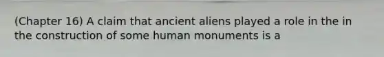 (Chapter 16) A claim that ancient aliens played a role in the in the construction of some human monuments is a