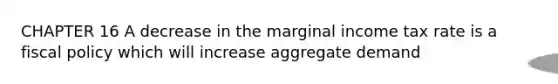 CHAPTER 16 A decrease in the marginal income tax rate is a fiscal policy which will increase aggregate demand