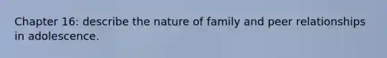 Chapter 16: describe the nature of family and peer relationships in adolescence.