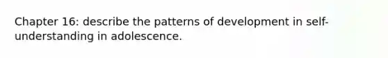 Chapter 16: describe the patterns of development in self-understanding in adolescence.