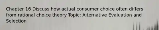 Chapter 16 Discuss how actual consumer choice often differs from rational choice theory Topic: Alternative Evaluation and Selection