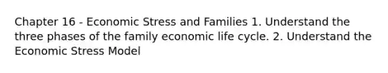 Chapter 16 - Economic Stress and Families 1. Understand the three phases of the family economic life cycle. 2. Understand the Economic Stress Model