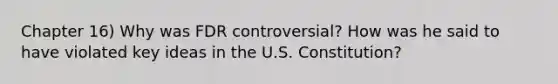 Chapter 16) Why was FDR controversial? How was he said to have violated key ideas in the U.S. Constitution?