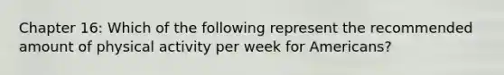 Chapter 16: Which of the following represent the recommended amount of physical activity per week for Americans?