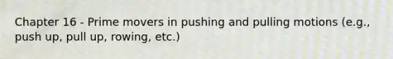 Chapter 16 - Prime movers in pushing and pulling motions (e.g., push up, pull up, rowing, etc.)