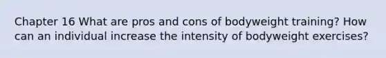 Chapter 16 What are pros and cons of bodyweight training? How can an individual increase the intensity of bodyweight exercises?