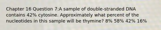 Chapter 16 Question 7:A sample of double-stranded DNA contains 42% cytosine. Approximately what percent of the nucleotides in this sample will be thymine? 8% 58% 42% 16%