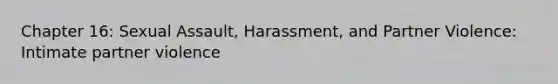 Chapter 16: Sexual Assault, Harassment, and Partner Violence: Intimate partner violence