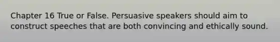 Chapter 16 True or False. Persuasive speakers should aim to construct speeches that are both convincing and ethically sound.