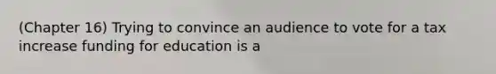 (Chapter 16) Trying to convince an audience to vote for a tax increase funding for education is a