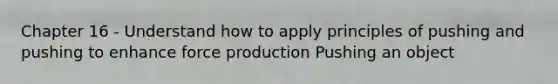 Chapter 16 - Understand how to apply principles of pushing and pushing to enhance force production Pushing an object