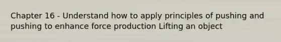 Chapter 16 - Understand how to apply principles of pushing and pushing to enhance force production Lifting an object