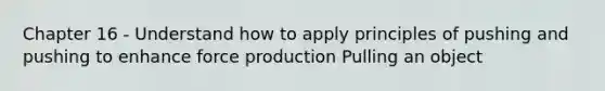 Chapter 16 - Understand how to apply principles of pushing and pushing to enhance force production Pulling an object